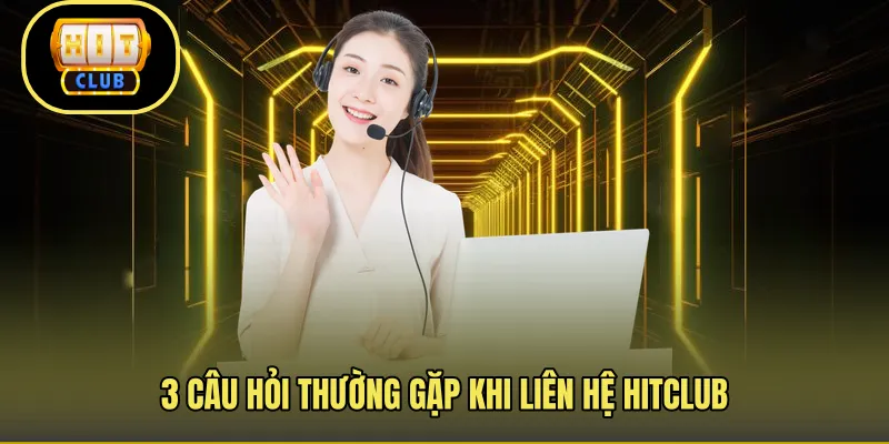 3 câu hỏi thường gặp khi liên hệ Hitclub