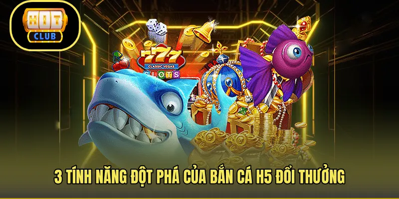 3 tính năng đột phá của bắn cá H5 đổi thưởng