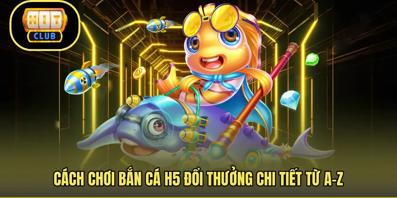 Cách chơi bắn cá H5 đổi thưởng chi tiết từ A-Z