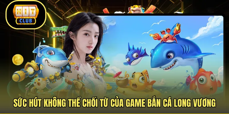 Sức hút không thể chối từ của game bắn cá long vương