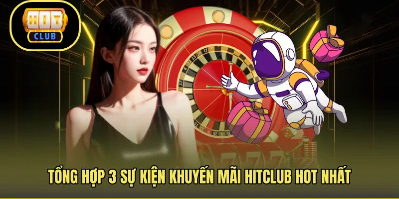 Tổng hợp 3 sự kiện khuyến mãi Hitclub hot nhất