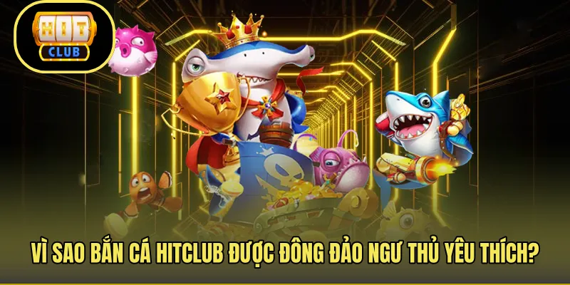Vì sao bắn cá Hitclub được đông đảo ngư thủ yêu thích?